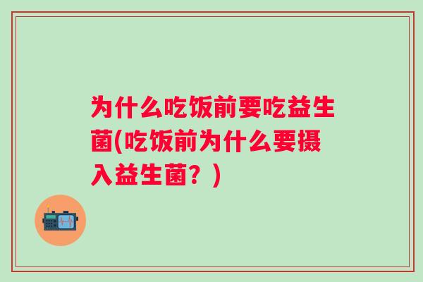为什么吃饭前要吃益生菌(吃饭前为什么要摄入益生菌？)