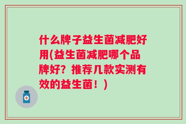 什么牌子益生菌好用(益生菌哪个品牌好？推荐几款实测有效的益生菌！)