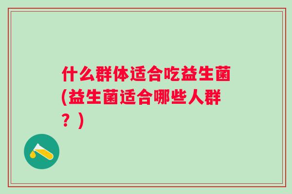 什么群体适合吃益生菌(益生菌适合哪些人群？)