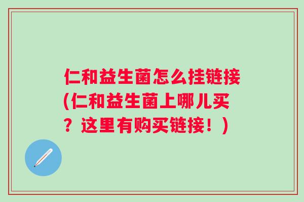 仁和益生菌怎么挂链接(仁和益生菌上哪儿买？这里有购买链接！)