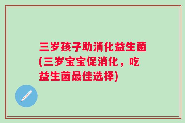 三岁孩子助消化益生菌(三岁宝宝促消化，吃益生菌佳选择)