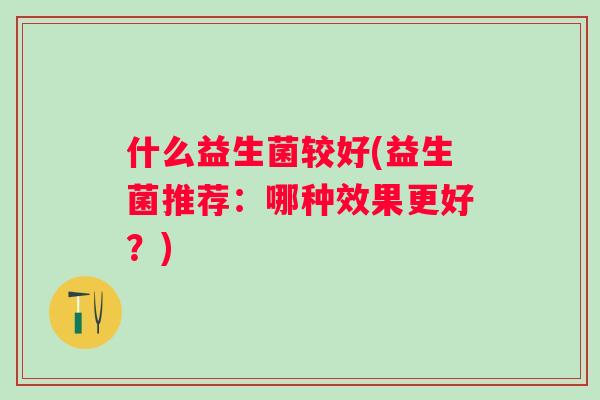 什么益生菌较好(益生菌推荐：哪种效果更好？)