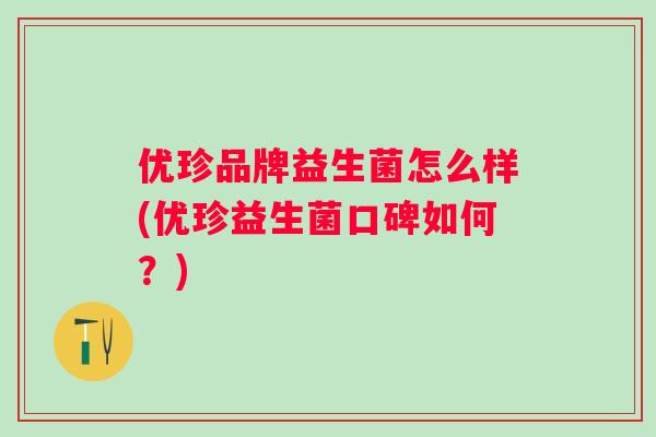 优珍品牌益生菌怎么样(优珍益生菌口碑如何?) 优珍品牌益生菌怎么样(优珍益生菌口碑如何?)