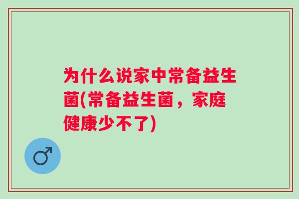 为什么说家中常备益生菌(常备益生菌，家庭健康少不了)