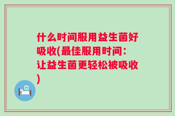 什么时间服用益生菌好吸收(佳服用时间：让益生菌更轻松被吸收)
