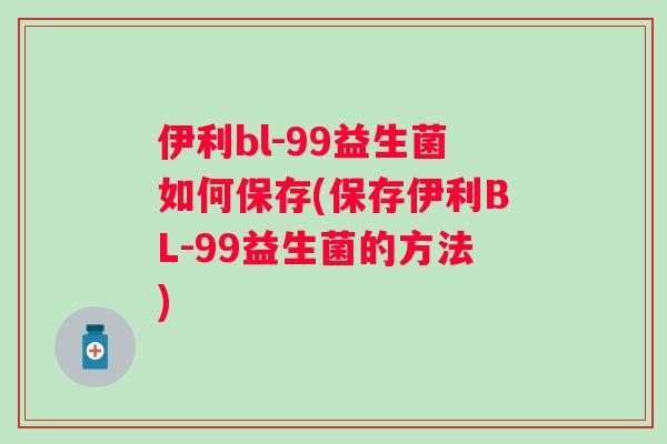伊利bl-99益生菌如何保存(保存伊利BL-99益生菌的方法) 伊利bl-99益生菌如何保存(保存伊利BL-99益生菌的方法)