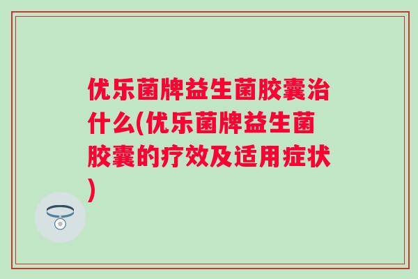 优乐菌牌益生菌胶囊什么(优乐菌牌益生菌胶囊的疗效及适用症状)