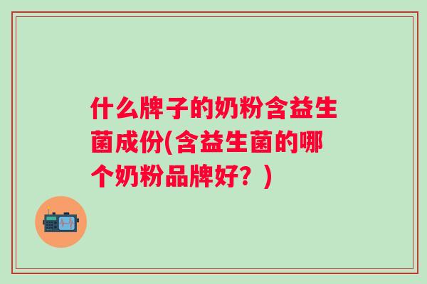 什么牌子的奶粉含益生菌成份(含益生菌的哪个奶粉品牌好?) 什么牌子的奶粉含益生菌成份(含益生菌的哪个奶粉品牌好?)