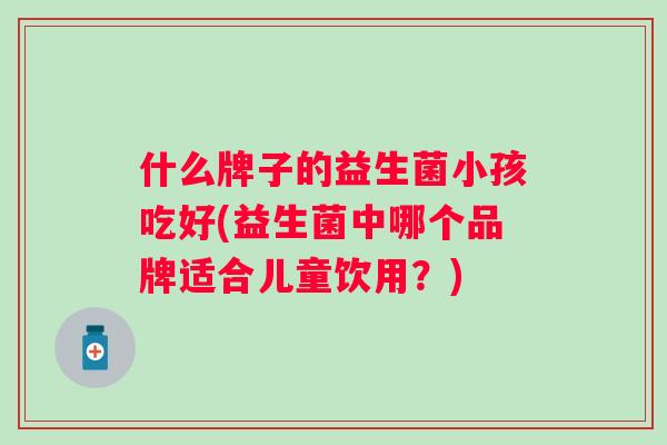 什么牌子的益生菌小孩吃好(益生菌中哪个品牌适合儿童饮用？)