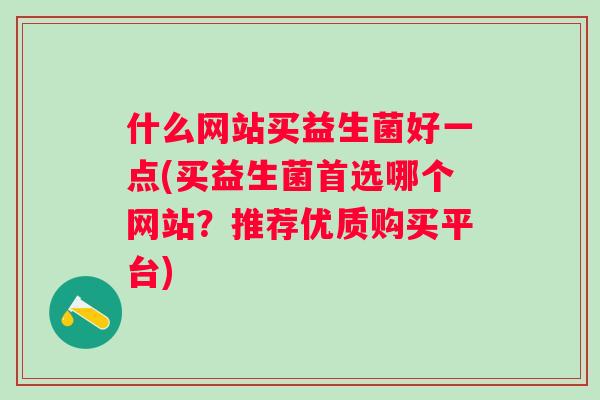 什么网站买益生菌好一点(买益生菌首选哪个网站?推荐优质购买平台) 什么网站买益生菌好一点(买益生菌首选哪个网站?推荐优质购买平台)