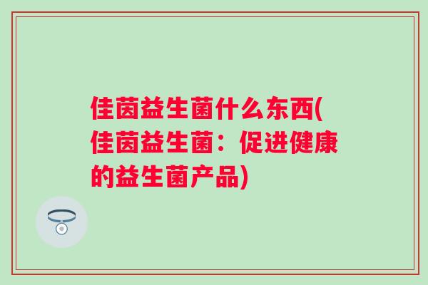 佳茵益生菌什么东西(佳茵益生菌:促进健康的益生菌产品) 佳茵益生菌什么东西(佳茵益生菌:促进健康的益生菌产品)