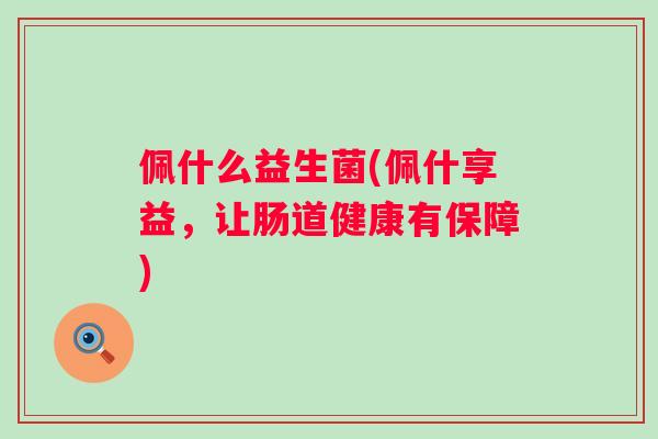 佩什么益生菌(佩什享益，让肠道健康有保障)