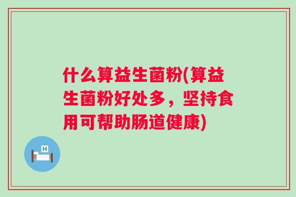 什么算益生菌粉(算益生菌粉好处多，坚持食用可帮助肠道健康)