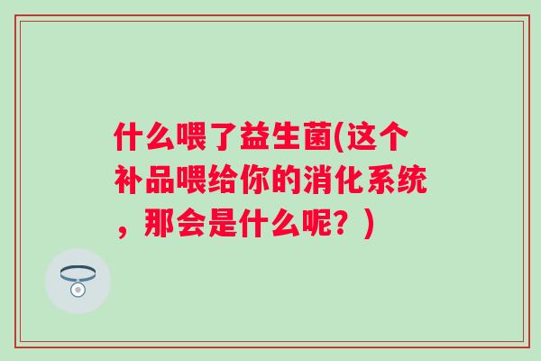 什么喂了益生菌(这个补品喂给你的消化系统,那会是什么呢?) 什么喂了益生菌(这个补品喂给你的消化系统,那会是什么呢?)