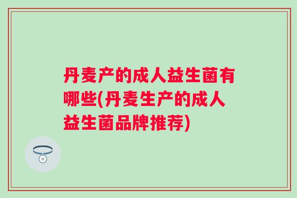 丹麦产的成人益生菌有哪些(丹麦生产的成人益生菌品牌推荐) 丹麦产的成人益生菌有哪些(丹麦生产的成人益生菌品牌推荐)