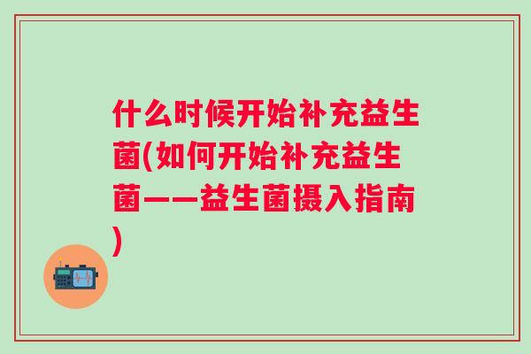 什么时候开始补充益生菌(如何开始补充益生菌——益生菌摄入指南) 什么时候开始补充益生菌(如何开始补充益生菌——益生菌摄入指南)