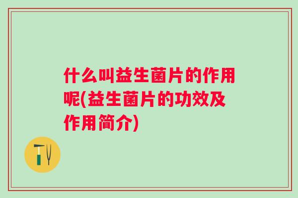 什么叫益生菌片的作用呢(益生菌片的功效及作用简介) 什么叫益生菌片的作用呢(益生菌片的功效及作用简介)