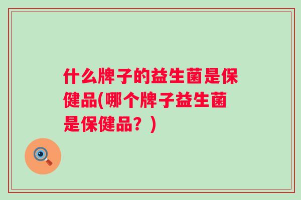 什么牌子的益生菌是保健品(哪个牌子益生菌是保健品？)