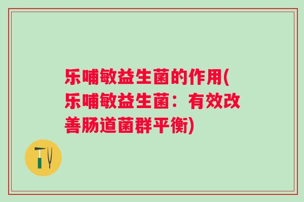 乐哺敏益生菌的作用(乐哺敏益生菌:有效改善肠道菌群平衡) 乐哺敏益生菌的作用(乐哺敏益生菌:有效改善肠道菌群平衡)