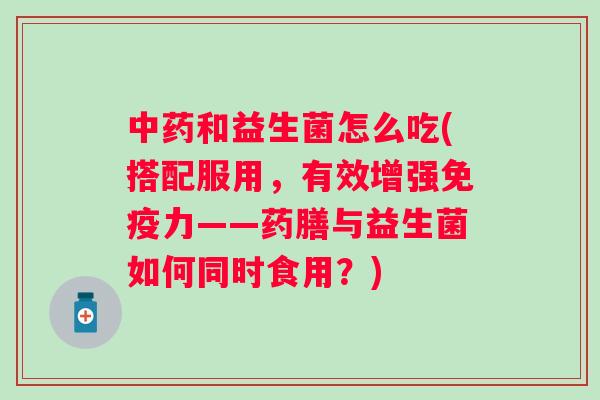 和益生菌怎么吃(搭配服用,有效增强力——药膳与益生菌如何同时食用?) 和益生菌怎么吃(搭配服用,有效增强力——药膳与益生菌如何同时食用?)
