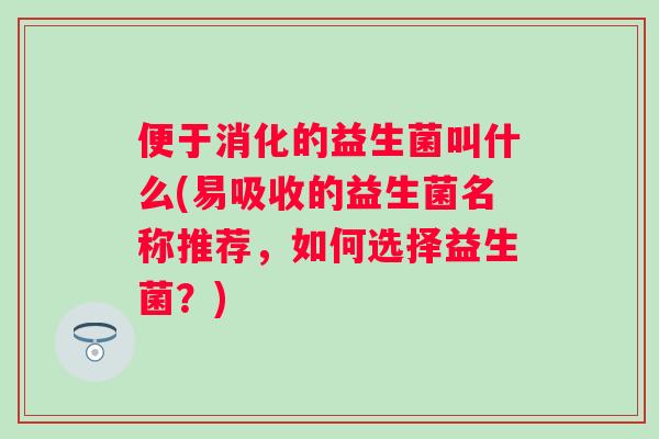 便于消化的益生菌叫什么(易吸收的益生菌名称推荐，如何选择益生菌？)