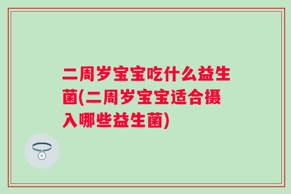 二周岁宝宝吃什么益生菌(二周岁宝宝适合摄入哪些益生菌)