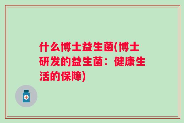 什么博士益生菌(博士研发的益生菌:健康生活的保障) 什么博士益生菌(博士研发的益生菌:健康生活的保障)