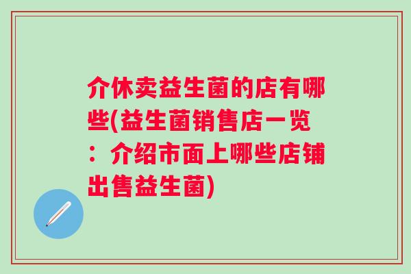 介休卖益生菌的店有哪些(益生菌销售店一览:介绍市面上哪些店铺出售益生菌) 介休卖益生菌的店有哪些(益生菌销售店一览:介绍市面上哪些店铺出售益生菌)