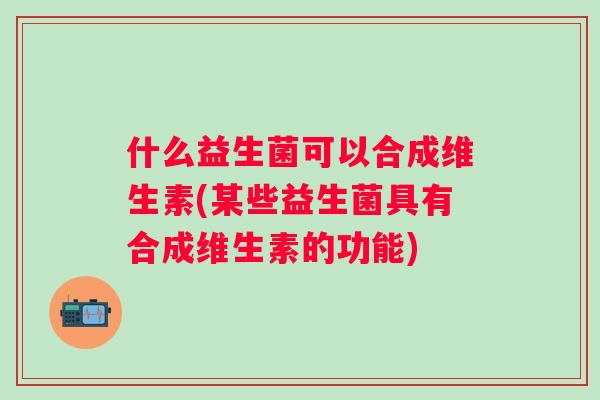 什么益生菌可以合成维生素(某些益生菌具有合成维生素的功能) 什么益生菌可以合成维生素(某些益生菌具有合成维生素的功能)