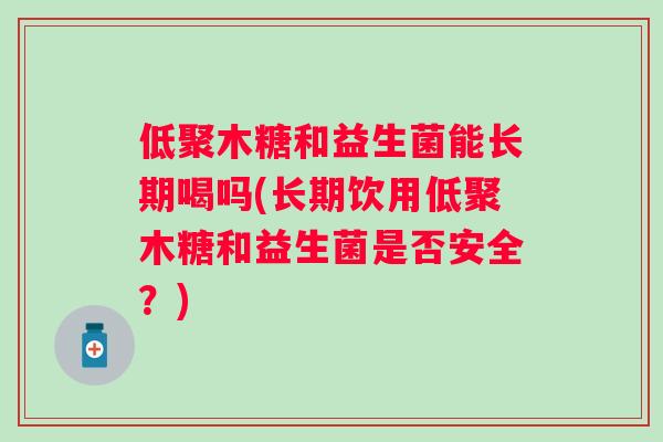 低聚木糖和益生菌能长期喝吗(长期饮用低聚木糖和益生菌是否安全?) 低聚木糖和益生菌能长期喝吗(长期饮用低聚木糖和益生菌是否安全?)