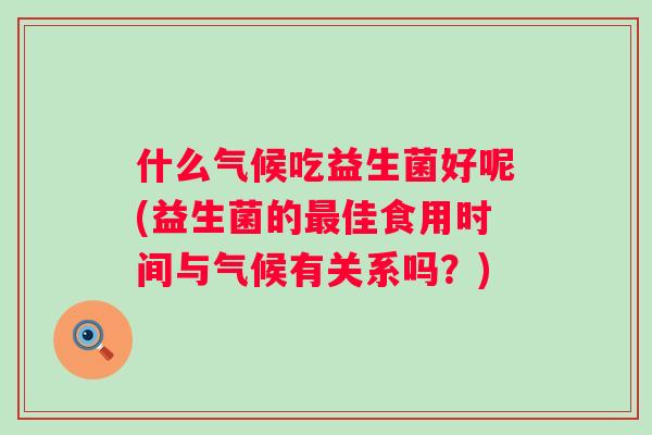 什么气候吃益生菌好呢(益生菌的佳食用时间与气候有关系吗?) 什么气候吃益生菌好呢(益生菌的佳食用时间与气候有关系吗?)