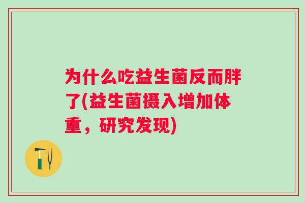 为什么吃益生菌反而胖了(益生菌摄入增加体重，研究发现)