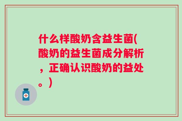 什么样酸奶含益生菌(酸奶的益生菌成分解析，正确认识酸奶的益处。)