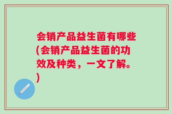 会销产品益生菌有哪些(会销产品益生菌的功效及种类，一文了解。)