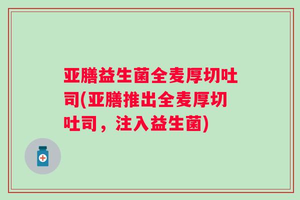 亚膳益生菌全麦厚切吐司(亚膳推出全麦厚切吐司，注入益生菌)
