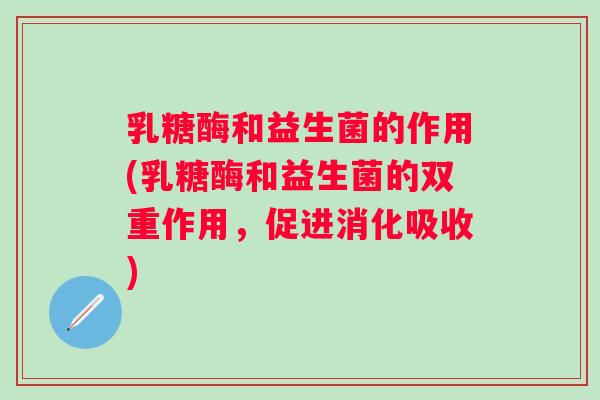 乳糖酶和益生菌的作用(乳糖酶和益生菌的双重作用，促进消化吸收)