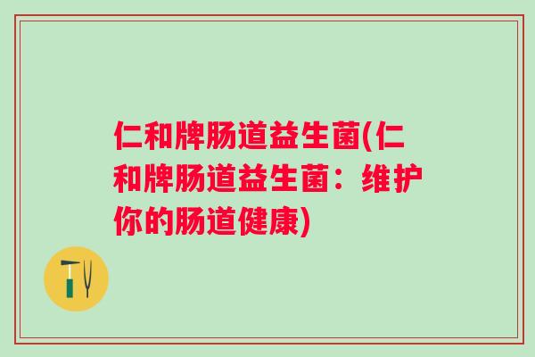 仁和牌肠道益生菌(仁和牌肠道益生菌:维护你的肠道健康) 仁和牌肠道益生菌(仁和牌肠道益生菌:维护你的肠道健康)