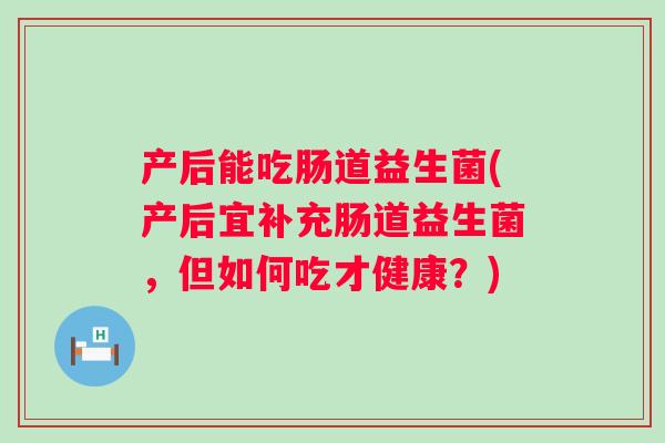产后能吃肠道益生菌(产后宜补充肠道益生菌，但如何吃才健康？)