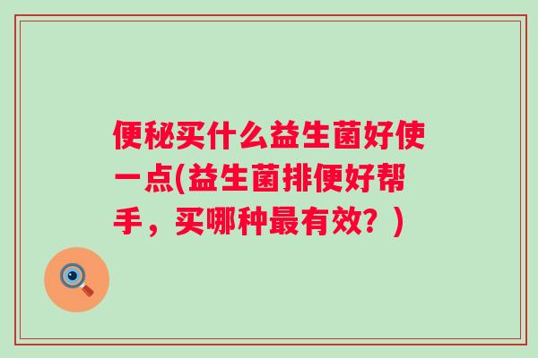 买什么益生菌好使一点(益生菌排便好帮手,买哪种有效?) 买什么益生菌好使一点(益生菌排便好帮手,买哪种有效?)