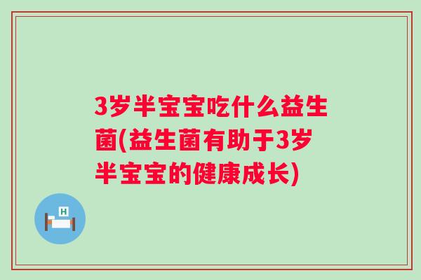 3岁半宝宝吃什么益生菌(益生菌有助于3岁半宝宝的健康成长) 3岁半宝宝吃什么益生菌(益生菌有助于3岁半宝宝的健康成长)