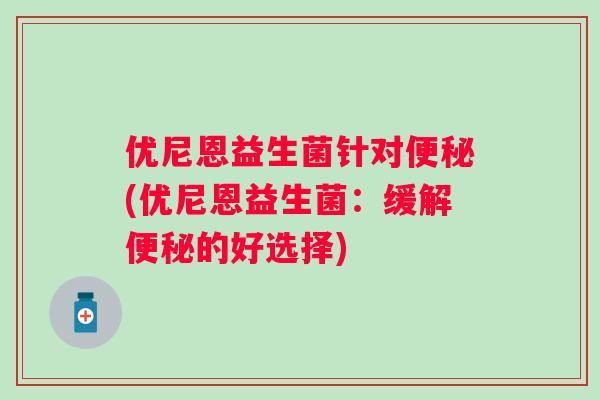 优尼恩益生菌针对(优尼恩益生菌:缓解的好选择) 优尼恩益生菌针对(优尼恩益生菌:缓解的好选择)