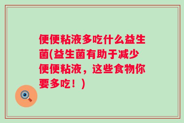 便便粘液多吃什么益生菌(益生菌有助于减少便便粘液,这些食物你要多吃!) 便便粘液多吃什么益生菌(益生菌有助于减少便便粘液,这些食物你要多吃!)