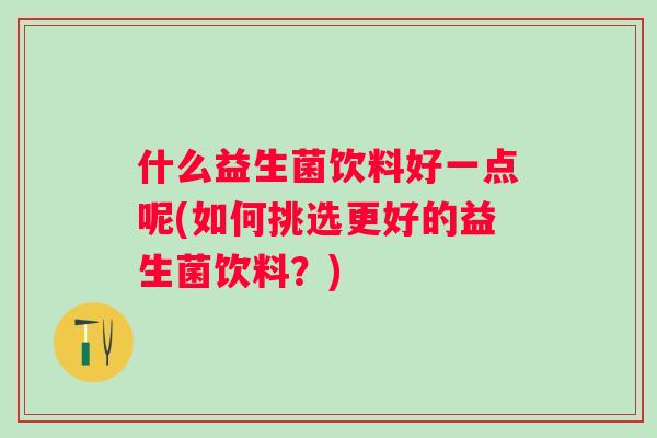 什么益生菌饮料好一点呢(如何挑选更好的益生菌饮料？)