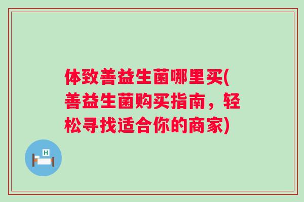 体致善益生菌哪里买(善益生菌购买指南,轻松寻找适合你的商家) 体致善益生菌哪里买(善益生菌购买指南,轻松寻找适合你的商家)