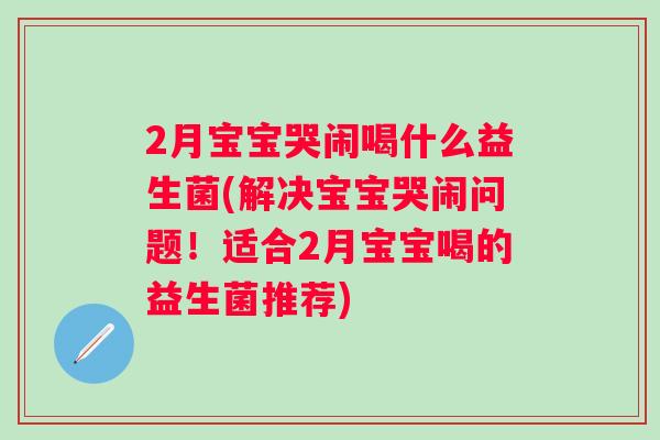 2月宝宝哭闹喝什么益生菌(解决宝宝哭闹问题!适合2月宝宝喝的益生菌推荐) 2月宝宝哭闹喝什么益生菌(解决宝宝哭闹问题!适合2月宝宝喝的益生菌推荐)
