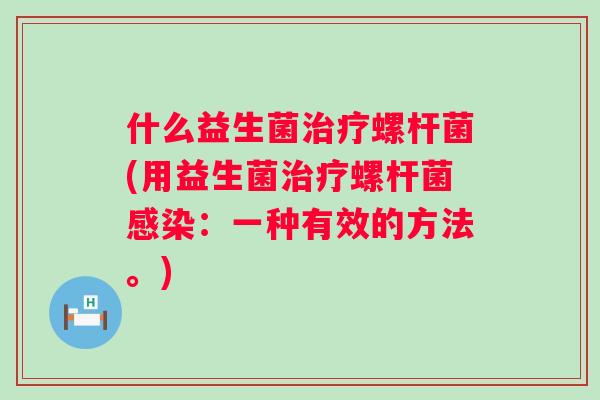 什么益生菌螺杆菌(用益生菌螺杆菌:一种有效的方法。) 什么益生菌螺杆菌(用益生菌螺杆菌:一种有效的方法。)