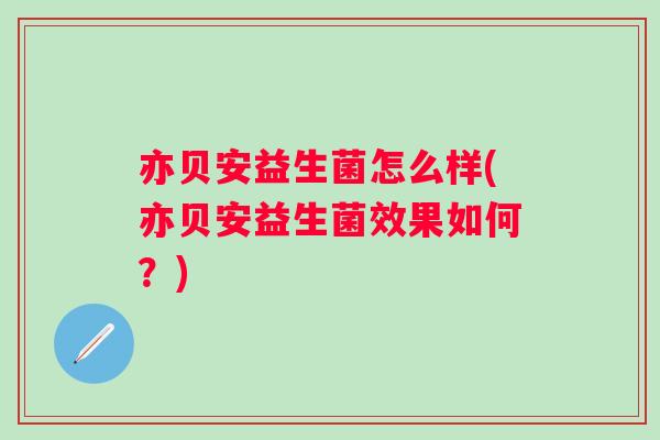 亦贝安益生菌怎么样(亦贝安益生菌效果如何?) 亦贝安益生菌怎么样(亦贝安益生菌效果如何?)