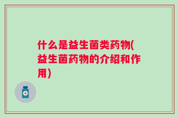 什么是益生菌类(益生菌的介绍和作用) 什么是益生菌类(益生菌的介绍和作用)