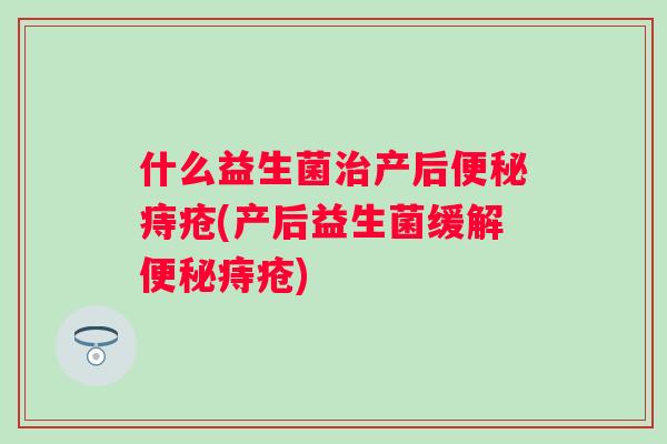 什么益生菌产后痔疮(产后益生菌缓解痔疮) 什么益生菌产后痔疮(产后益生菌缓解痔疮)