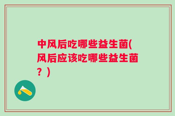 中风后吃哪些益生菌(风后应该吃哪些益生菌?) 中风后吃哪些益生菌(风后应该吃哪些益生菌?)